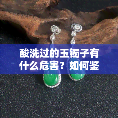 酸洗过的玉镯子有什么危害？如何鉴定其真伪与影响？