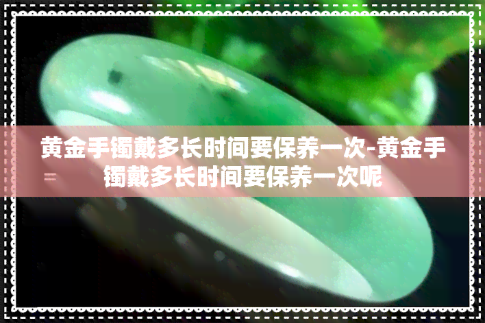 黄金手镯戴多长时间要保养一次-黄金手镯戴多长时间要保养一次呢