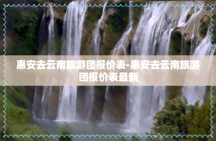 惠安去云南旅游团报价表-惠安去云南旅游团报价表最新