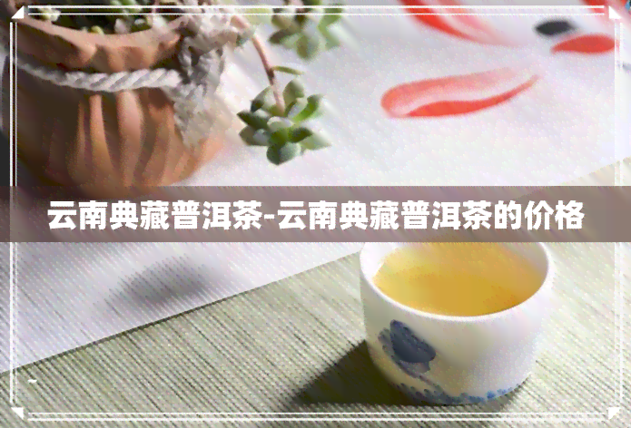 云南典藏普洱茶-云南典藏普洱茶的价格