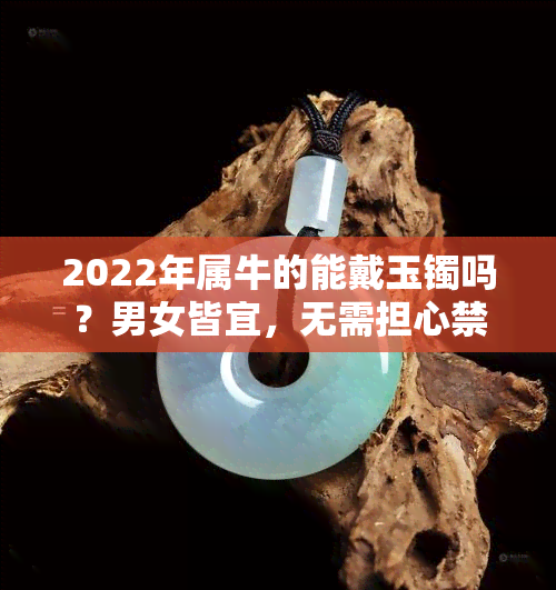 2022年属牛的能戴玉镯吗？男女皆宜，无需担心禁忌。