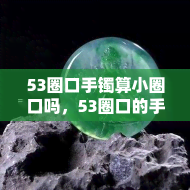 53圈口手镯算小圈口吗，53圈口的手镯算不算小号圈口？