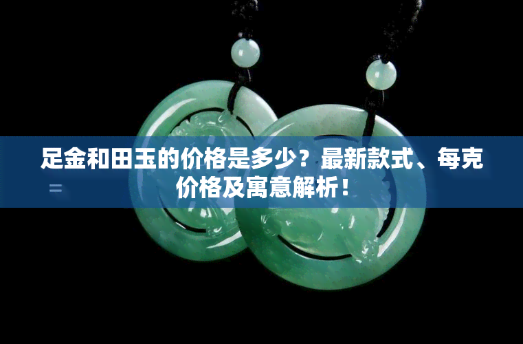 足金和田玉的价格是多少？最新款式、每克价格及寓意解析！