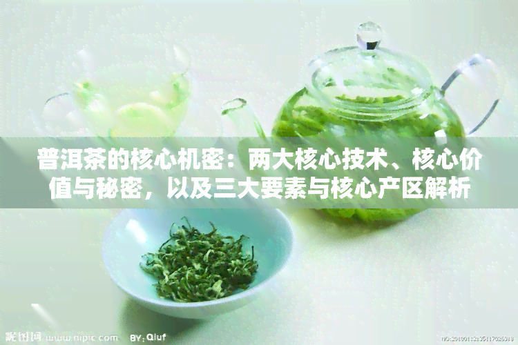 普洱茶的核心机密：两大核心技术、核心价值与秘密，以及三大要素与核心产区解析