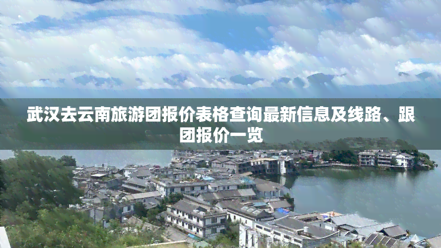 武汉去云南旅游团报价表格查询最新信息及线路、跟团报价一览