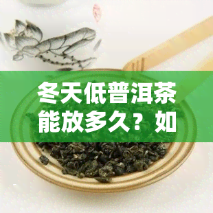 冬天低普洱茶能放多久？如何正确保存？