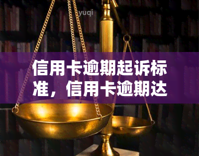 信用卡逾期起诉标准，信用卡逾期达到何种程度会遭到起诉？标准解析