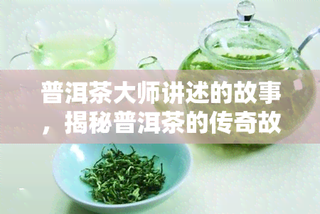 普洱茶大师讲述的故事，揭秘普洱茶的传奇故事：听大师娓娓道来