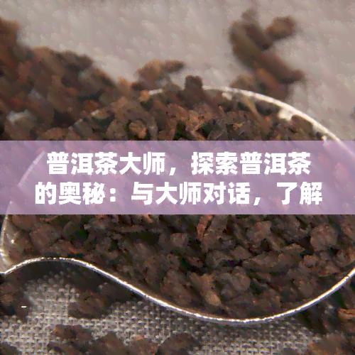 普洱茶大师，探索普洱茶的奥秘：与大师对话，了解顶级普洱茶的故事