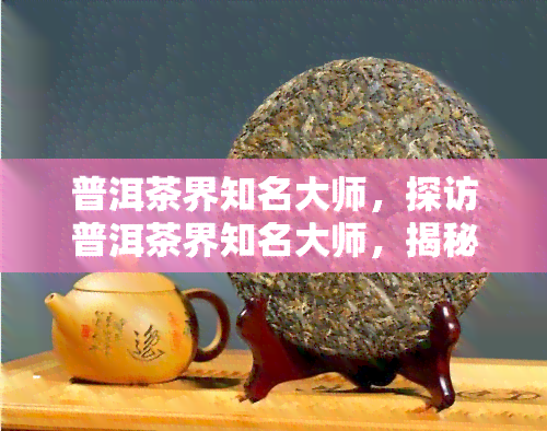 普洱茶界知名大师，探访普洱茶界知名大师，揭秘制茶技艺的奥秘