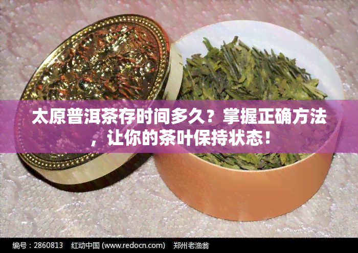 太原普洱茶存时间多久？掌握正确方法，让你的茶叶保持状态！