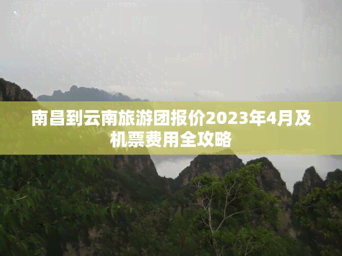 南昌到云南旅游团报价2023年4月及机票费用全攻略