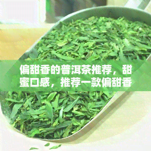 偏甜香的普洱茶推荐，甜蜜口感，推荐一款偏甜香的普洱茶！