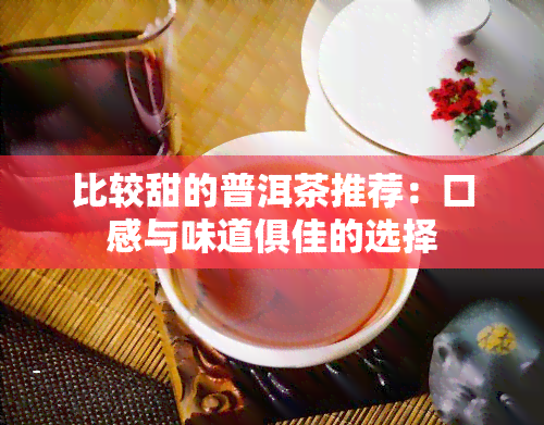 比较甜的普洱茶推荐：口感与味道俱佳的选择