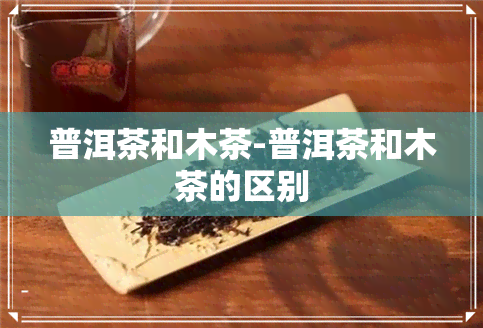 普洱茶和木茶-普洱茶和木茶的区别