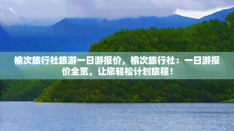 榆次旅行社旅游一日游报价，榆次旅行社：一日游报价全览，让您轻松计划旅程！