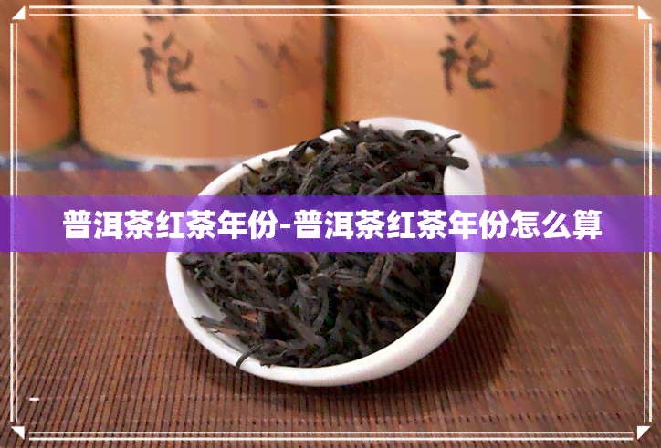 普洱茶红茶年份-普洱茶红茶年份怎么算