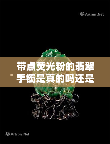 带点荧光粉的翡翠手镯是真的吗还是假的，揭秘荧光粉翡翠手镯：真的还是假的？