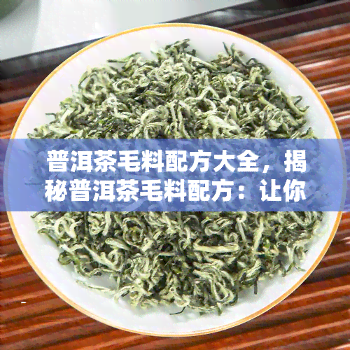 普洱茶毛料配方大全，揭秘普洱茶毛料配方：让你轻松制作美味茶叶