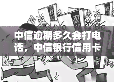 中信逾期多久会打电话，中信银行信用卡逾期多长时间会被打电话？