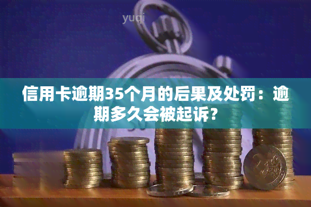 信用卡逾期35个月的后果及处罚：逾期多久会被起诉？