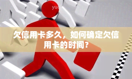 欠信用卡多久，如何确定欠信用卡的时间？