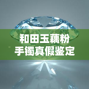 和田玉藕粉手镯真假鉴定全攻略：方法、技巧与价格解析