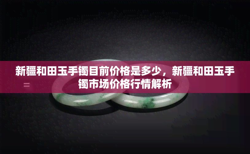 新疆和田玉手镯目前价格是多少，新疆和田玉手镯市场价格行情解析