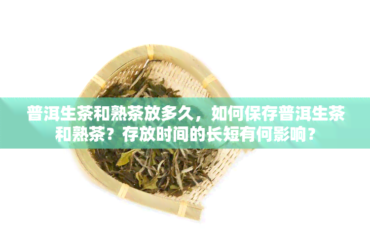 普洱生茶和熟茶放多久，如何保存普洱生茶和熟茶？存放时间的长短有何影响？