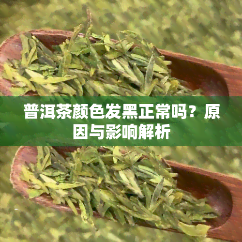 普洱茶颜色发黑正常吗？原因与影响解析