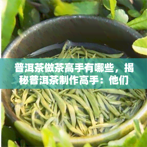 普洱茶做茶高手有哪些，揭秘普洱茶制作高手：他们是如何炼就一身技艺的？