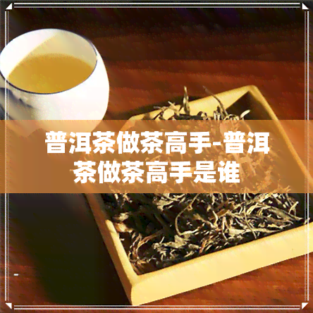 普洱茶做茶高手-普洱茶做茶高手是谁