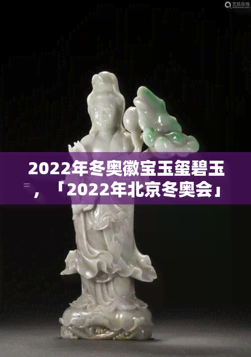 2022年冬奥徽宝玉玺碧玉，「2022年北京冬奥会」徽宝玉玺发布，碧玉材质引人关注