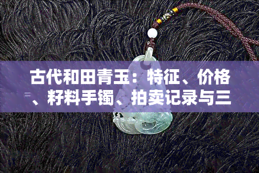 古代和田青玉：特征、价格、籽料手镯、拍卖记录与三色解析