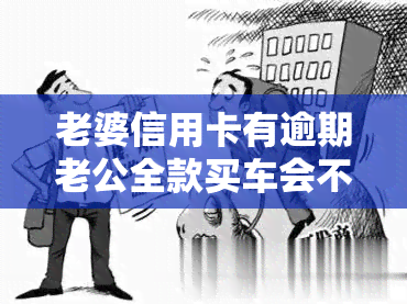 老婆信用卡有逾期老公全款买车会不会被拍卖，老婆信用卡逾期未还，老公全款购车是否会面临车辆拍卖风险？