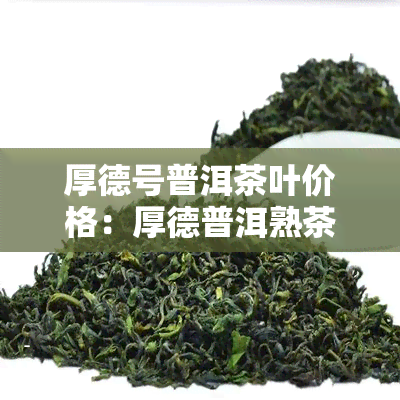 厚德号普洱茶叶价格：厚德普洱熟茶、普洱厚德茶业、厚德普洱茶饼与厚德载物普洱熟茶价格全览，每盒厚德茶叶的价格一览无余！