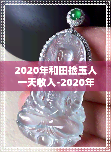 2020年和田捡玉人一天收入-2020年和田捡玉人一天收入多少