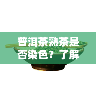 普洱茶熟茶是否染色？了解真相！