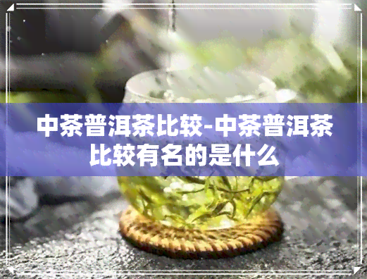 中茶普洱茶比较-中茶普洱茶比较有名的是什么