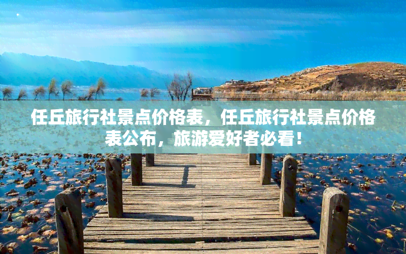 任丘旅行社景点价格表，任丘旅行社景点价格表公布，旅游爱好者必看！