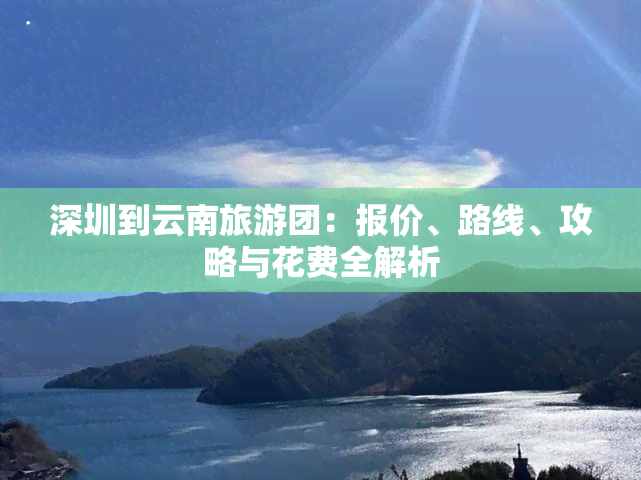 深圳到云南旅游团：报价、路线、攻略与花费全解析