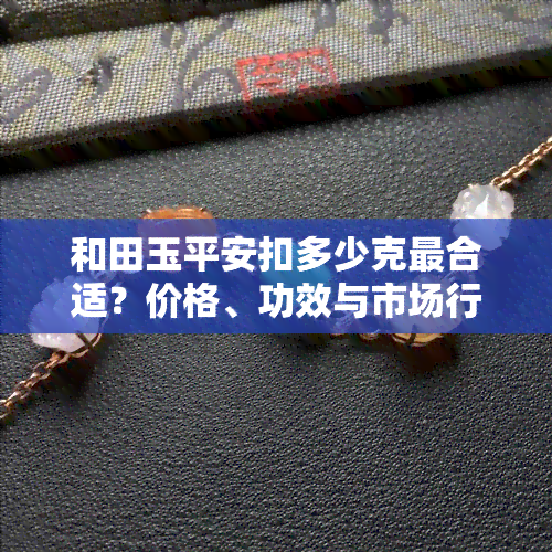 和田玉平安扣多少克最合适？价格、功效与市场行情全解析