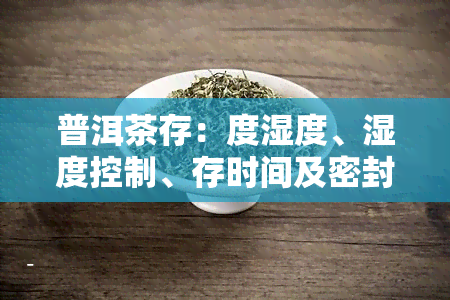 普洱茶存：度湿度、湿度控制、存时间及密封要求，一文详解普洱茶存箱的选择与使用