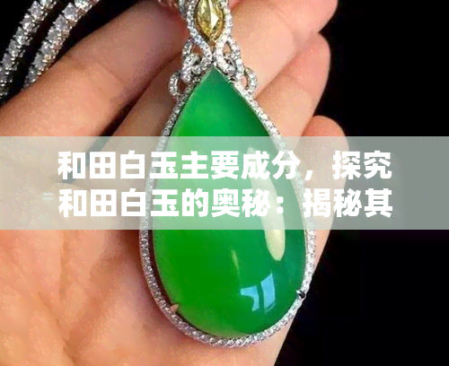 和田白玉主要成分，探究和田白玉的奥秘：揭秘其主要成分