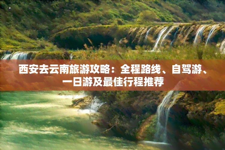 西安去云南旅游攻略：全程路线、自驾游、一日游及更佳行程推荐