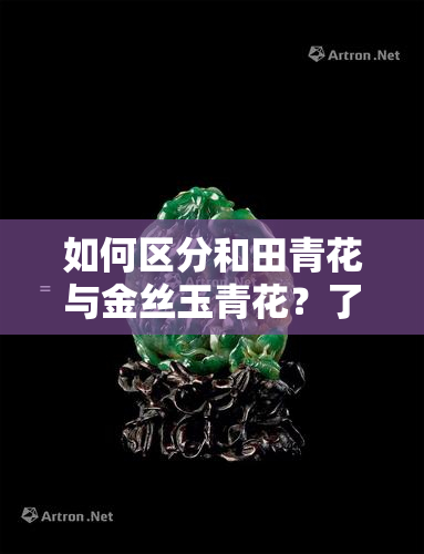 如何区分和田青花与金丝玉青花？了解它们的区别与真伪！