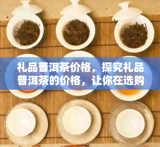 礼品普洱茶价格，探究礼品普洱茶的价格，让你在选购时心中有数！