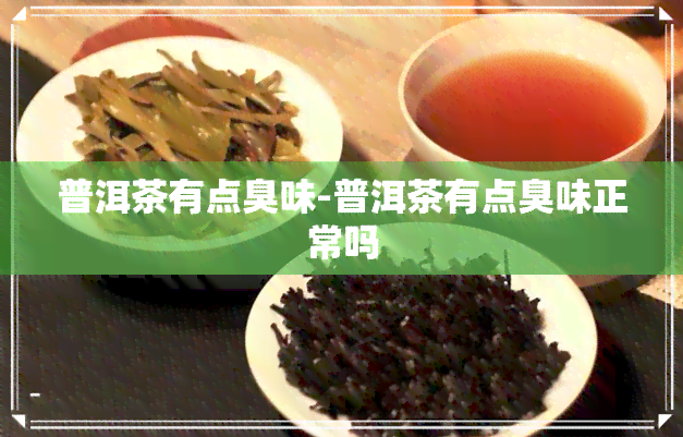 普洱茶有点臭味-普洱茶有点臭味正常吗