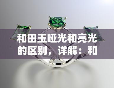 和田玉哑光和亮光的区别，详解：和田玉哑光与亮光的差异及选购建议