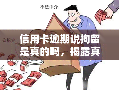 信用卡逾期说拘留是真的吗，揭露真相：信用卡逾期被拘留是真是假？